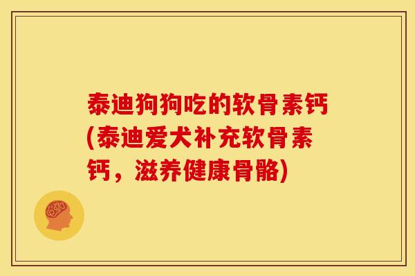 泰迪狗狗吃的软骨素钙(泰迪爱犬补充软骨素钙，滋养健康骨骼)
