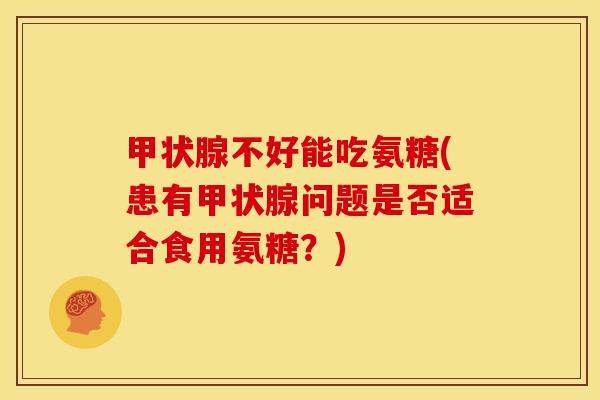 不好能吃氨糖(患有问题是否适合食用氨糖?) 不好能吃氨糖(患有问题是否适合食用氨糖?)