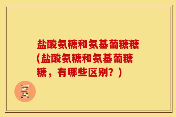 盐酸氨糖和氨基葡糖糖(盐酸氨糖和氨基葡糖糖,有哪些区别?) 盐酸氨糖和氨基葡糖糖(盐酸氨糖和氨基葡糖糖,有哪些区别?)