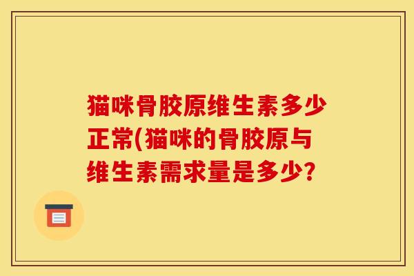 猫咪骨胶原维生素多少正常(猫咪的骨胶原与维生素需求量是多少? 猫咪骨胶原维生素多少正常(猫咪的骨胶原与维生素需求量是多少?