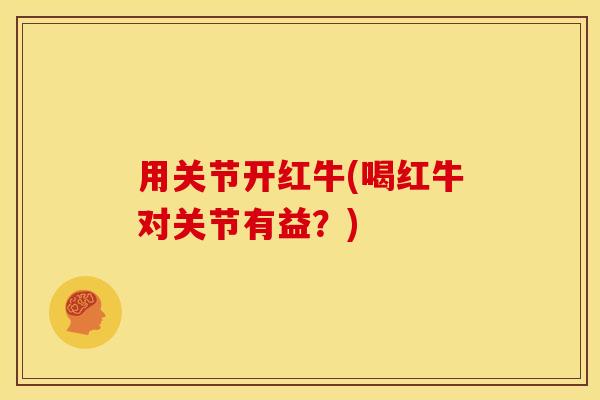 用关节开红牛(喝红牛对关节有益?) 用关节开红牛(喝红牛对关节有益?)