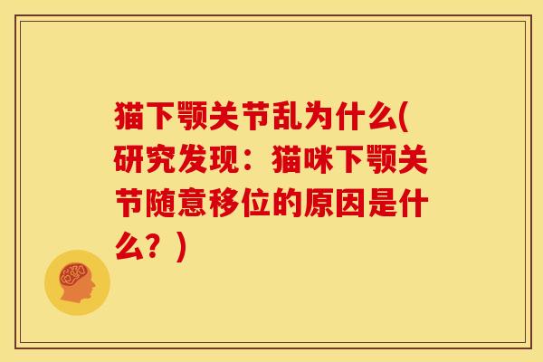 猫下颚关节乱为什么(研究发现：猫咪下颚关节随意移位的原因是什么？)