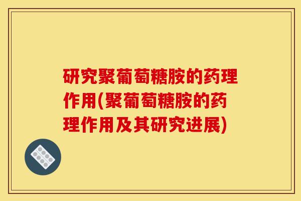 研究聚葡萄糖胺的药理作用(聚葡萄糖胺的药理作用及其研究进展) 研究聚葡萄糖胺的药理作用(聚葡萄糖胺的药理作用及其研究进展)