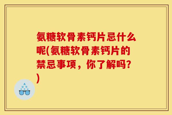 氨糖软骨素钙片忌什么呢(氨糖软骨素钙片的禁忌事项,你了解吗?) 氨糖软骨素钙片忌什么呢(氨糖软骨素钙片的禁忌事项,你了解吗?)