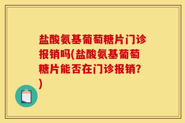 盐酸氨基葡萄糖片门诊报销吗(盐酸氨基葡萄糖片能否在门诊报销？)