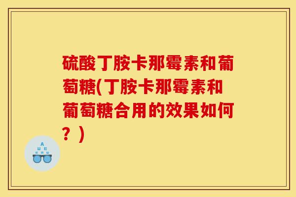 硫酸丁胺卡那霉素和葡萄糖(丁胺卡那霉素和葡萄糖合用的效果如何?) 硫酸丁胺卡那霉素和葡萄糖(丁胺卡那霉素和葡萄糖合用的效果如何?)