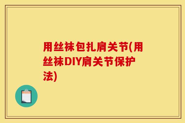 用丝袜包扎肩关节(用丝袜DIY肩关节保护法)