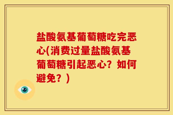 盐酸氨基葡萄糖吃完恶心(消费过量盐酸氨基葡萄糖引起恶心？如何避免？)
