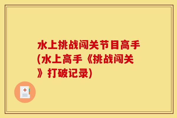 水上挑战闯关节目高手(水上高手《挑战闯关》打破记录) 水上挑战闯关节目高手(水上高手《挑战闯关》打破记录)