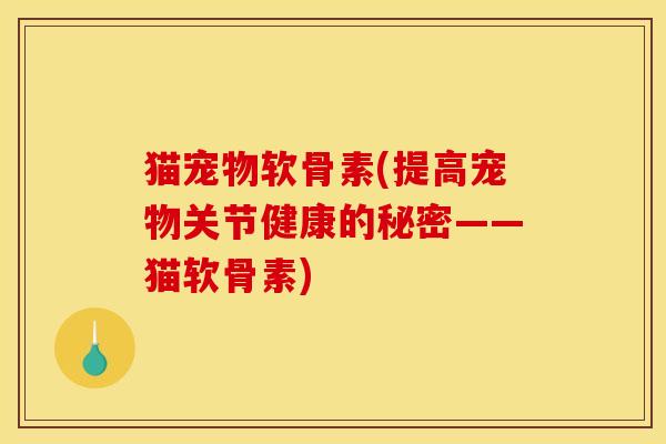 猫宠物软骨素(提高宠物关节健康的秘密——猫软骨素)