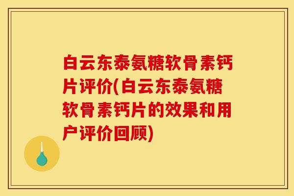 白云东泰氨糖软骨素钙片评价(白云东泰氨糖软骨素钙片的效果和用户评价回顾) 白云东泰氨糖软骨素钙片评价(白云东泰氨糖软骨素钙片的效果和用户评价回顾)