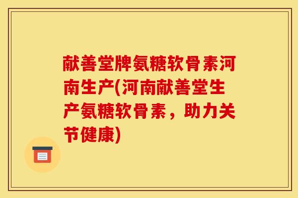 献善堂牌氨糖软骨素河南生产(河南献善堂生产氨糖软骨素,助力关节健康) 献善堂牌氨糖软骨素河南生产(河南献善堂生产氨糖软骨素,助力关节健康)