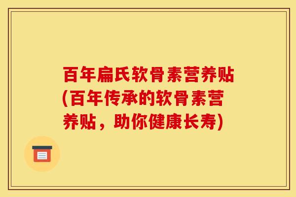 百年扁氏软骨素营养贴(百年传承的软骨素营养贴,助你健康长寿) 百年扁氏软骨素营养贴(百年传承的软骨素营养贴,助你健康长寿)
