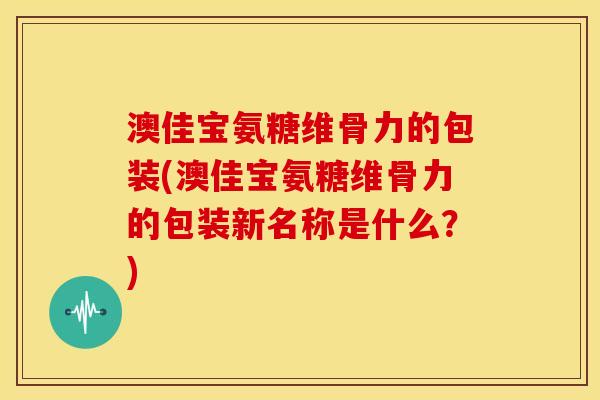 澳佳宝氨糖维骨力的包装(澳佳宝氨糖维骨力的包装新名称是什么?) 澳佳宝氨糖维骨力的包装(澳佳宝氨糖维骨力的包装新名称是什么?)