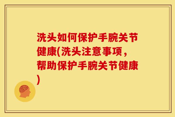 洗头如何保护手腕关节健康(洗头注意事项,帮助保护手腕关节健康) 洗头如何保护手腕关节健康(洗头注意事项,帮助保护手腕关节健康)