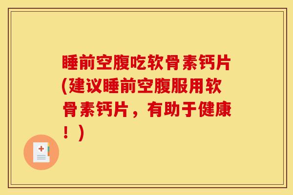 睡前空腹吃软骨素钙片(建议睡前空腹服用软骨素钙片,有助于健康!) 睡前空腹吃软骨素钙片(建议睡前空腹服用软骨素钙片,有助于健康!)