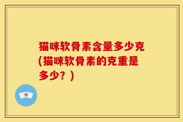 猫咪软骨素含量多少克(猫咪软骨素的克重是多少？)