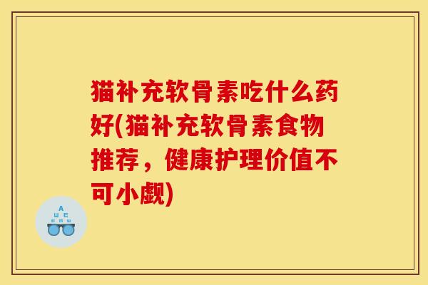 猫补充软骨素吃什么药好(猫补充软骨素食物推荐，健康护理价值不可小觑)