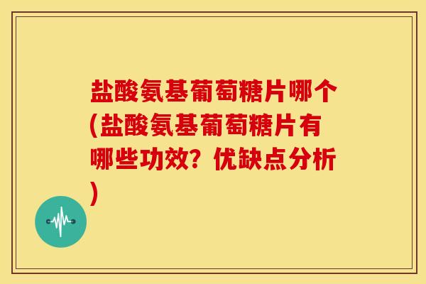 盐酸氨基葡萄糖片哪个(盐酸氨基葡萄糖片有哪些功效？优缺点分析)