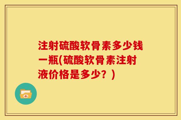 注射硫酸软骨素多少钱一瓶(硫酸软骨素注射液价格是多少?) 注射硫酸软骨素多少钱一瓶(硫酸软骨素注射液价格是多少?)