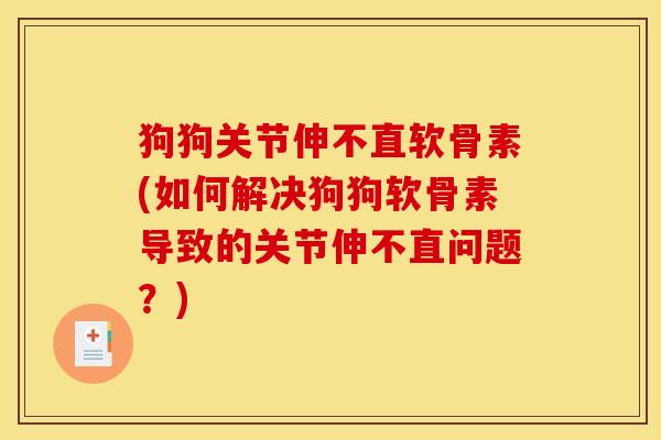 狗狗关节伸不直软骨素(如何解决狗狗软骨素导致的关节伸不直问题?) 狗狗关节伸不直软骨素(如何解决狗狗软骨素导致的关节伸不直问题?)