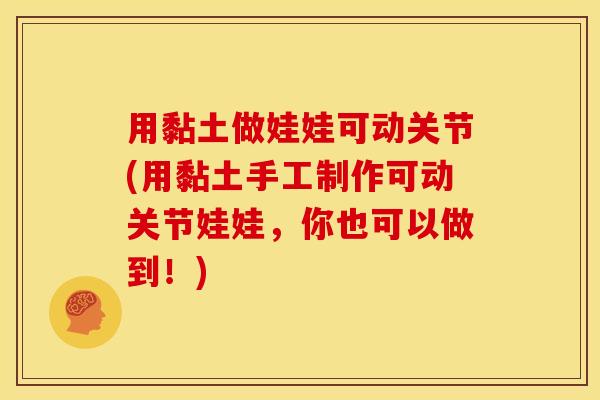 用黏土做娃娃可动关节(用黏土手工制作可动关节娃娃,你也可以做到!) 用黏土做娃娃可动关节(用黏土手工制作可动关节娃娃,你也可以做到!)
