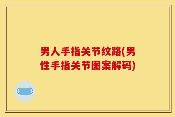 男人手指关节纹路(男性手指关节图案解码) 男人手指关节纹路(男性手指关节图案解码)