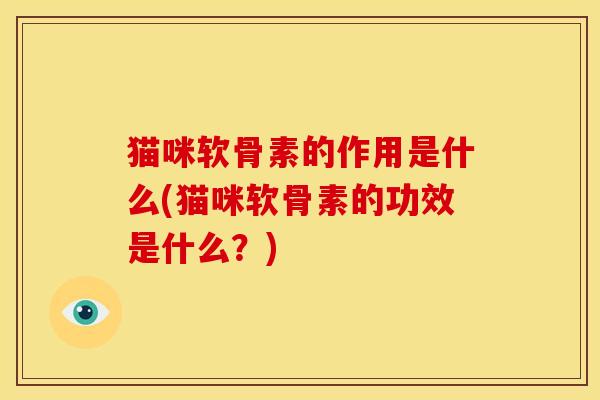 猫咪软骨素的作用是什么(猫咪软骨素的功效是什么？)