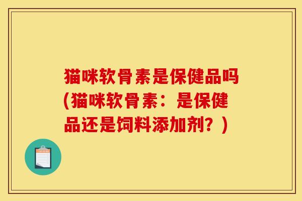 猫咪软骨素是保健品吗(猫咪软骨素：是保健品还是饲料添加剂？)