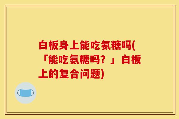 白板身上能吃氨糖吗(「能吃氨糖吗？」白板上的复合问题)