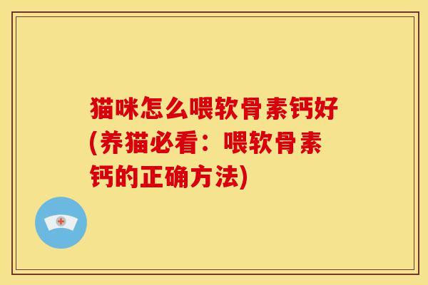 猫咪怎么喂软骨素钙好(养猫必看:喂软骨素钙的正确方法) 猫咪怎么喂软骨素钙好(养猫必看:喂软骨素钙的正确方法)
