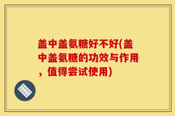 盖中盖氨糖好不好(盖中盖氨糖的功效与作用,值得尝试使用) 盖中盖氨糖好不好(盖中盖氨糖的功效与作用,值得尝试使用)