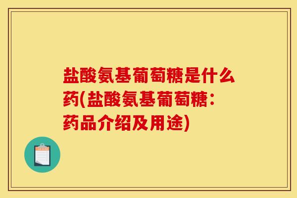 盐酸氨基葡萄糖是什么药(盐酸氨基葡萄糖:药品介绍及用途) 盐酸氨基葡萄糖是什么药(盐酸氨基葡萄糖:药品介绍及用途)