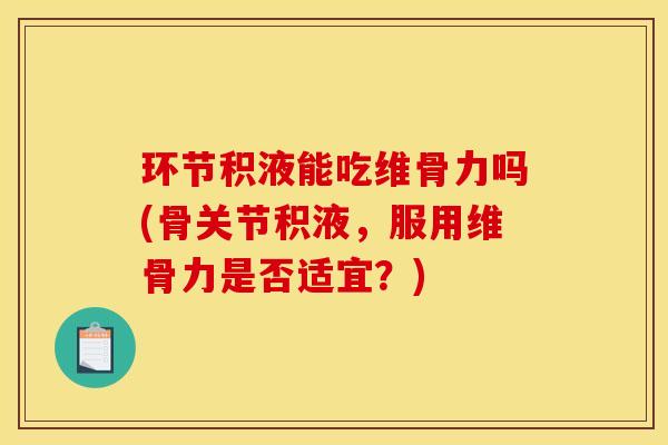 环节积液能吃维骨力吗(骨关节积液，服用维骨力是否适宜？)