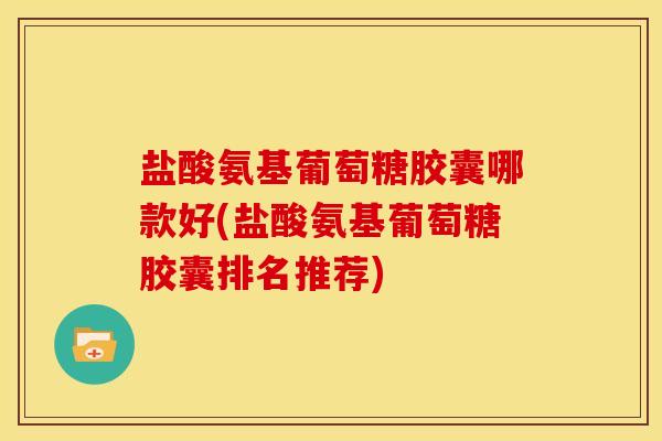 盐酸氨基葡萄糖胶囊哪款好(盐酸氨基葡萄糖胶囊排名推荐)