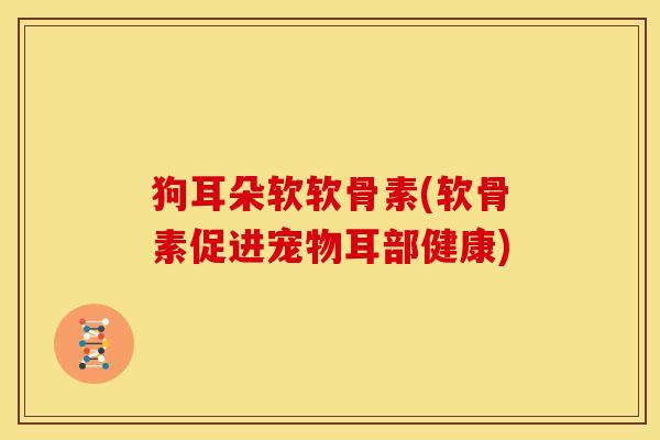 狗耳朵软软骨素(软骨素促进宠物耳部健康) 狗耳朵软软骨素(软骨素促进宠物耳部健康)