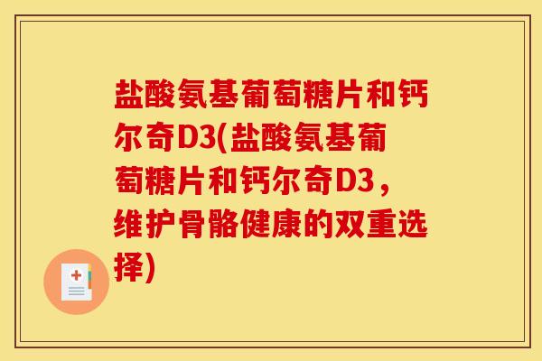盐酸氨基葡萄糖片和钙尔奇D3(盐酸氨基葡萄糖片和钙尔奇D3,维护骨骼健康的双重选择) 盐酸氨基葡萄糖片和钙尔奇D3(盐酸氨基葡萄糖片和钙尔奇D3,维护骨骼健康的双重选择)