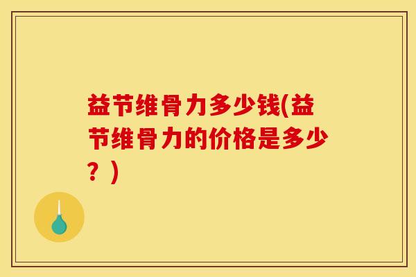 益节维骨力多少钱(益节维骨力的价格是多少？)