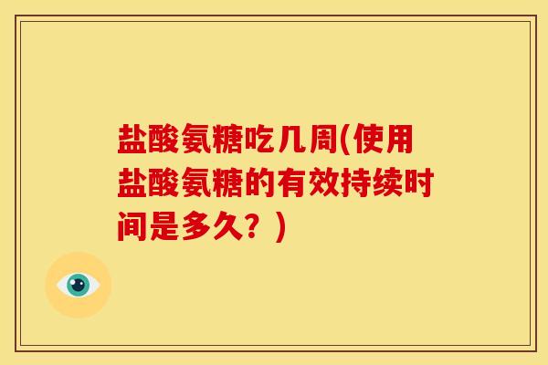 盐酸氨糖吃几周(使用盐酸氨糖的有效持续时间是多久？)