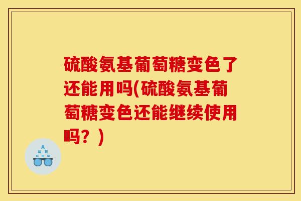 硫酸氨基葡萄糖变色了还能用吗(硫酸氨基葡萄糖变色还能继续使用吗？)