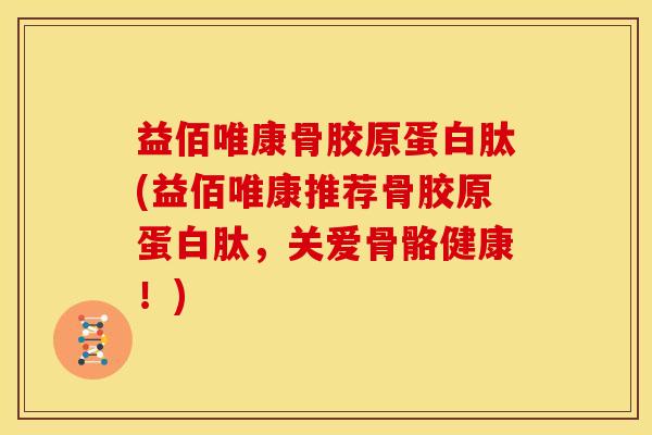 益佰唯康骨胶原蛋白肽(益佰唯康推荐骨胶原蛋白肽,关爱骨骼健康!) 益佰唯康骨胶原蛋白肽(益佰唯康推荐骨胶原蛋白肽,关爱骨骼健康!)
