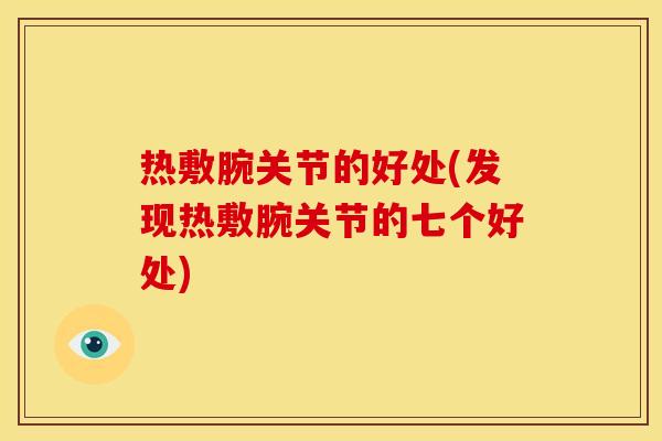 热敷腕关节的好处(发现热敷腕关节的七个好处) 热敷腕关节的好处(发现热敷腕关节的七个好处)