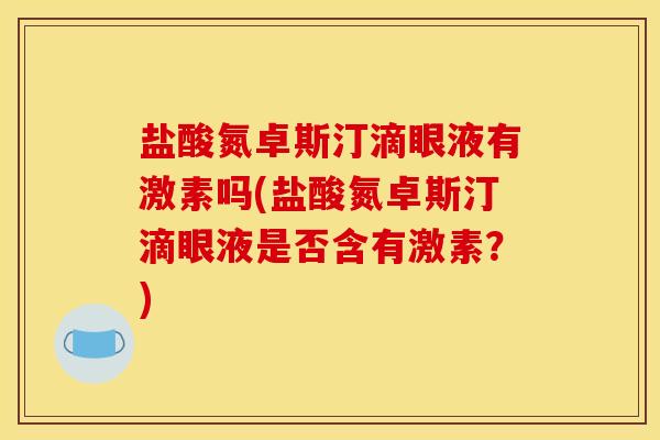 盐酸氮卓斯汀滴眼液有激素吗(盐酸氮卓斯汀滴眼液是否含有激素?) 盐酸氮卓斯汀滴眼液有激素吗(盐酸氮卓斯汀滴眼液是否含有激素?)