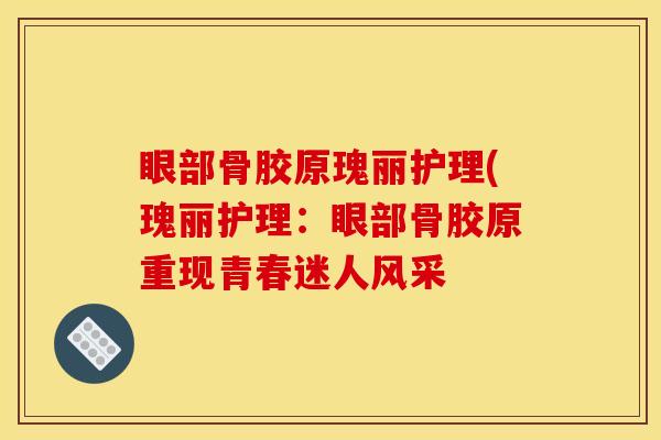 眼部骨胶原瑰丽护理(瑰丽护理:眼部骨胶原重现青春迷人风采 眼部骨胶原瑰丽护理(瑰丽护理:眼部骨胶原重现青春迷人风采