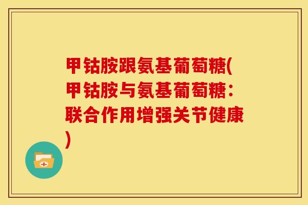 甲钴胺跟氨基葡萄糖(甲钴胺与氨基葡萄糖:联合作用增强关节健康) 甲钴胺跟氨基葡萄糖(甲钴胺与氨基葡萄糖:联合作用增强关节健康)