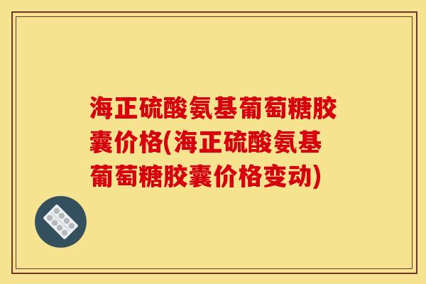 海正硫酸氨基葡萄糖胶囊价格(海正硫酸氨基葡萄糖胶囊价格变动) 海正硫酸氨基葡萄糖胶囊价格(海正硫酸氨基葡萄糖胶囊价格变动)