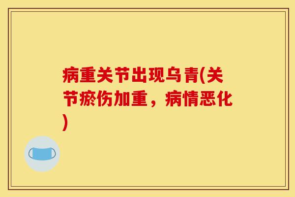 重关节出现乌青(关节瘀伤加重,情恶化) 重关节出现乌青(关节瘀伤加重,情恶化)