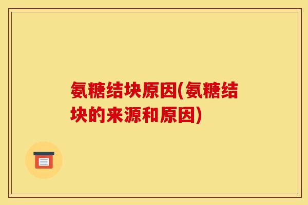 氨糖结块原因(氨糖结块的来源和原因)