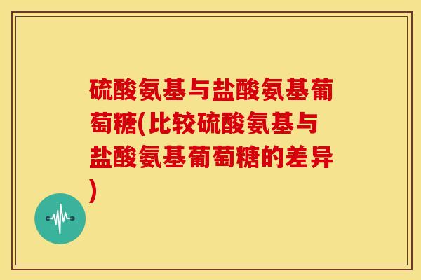 硫酸氨基与盐酸氨基葡萄糖(比较硫酸氨基与盐酸氨基葡萄糖的差异)