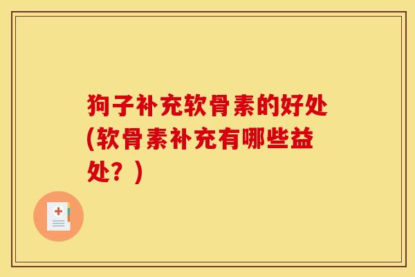 狗子补充软骨素的好处(软骨素补充有哪些益处？)